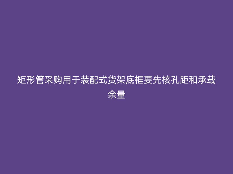 矩形管采购用于装配式货架底框要先核孔距和承载余量