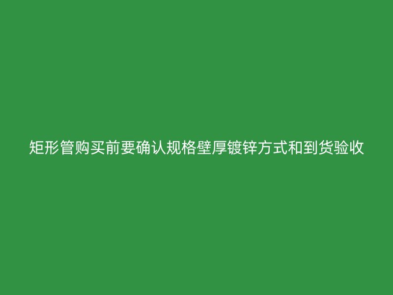 矩形管购买前要确认规格壁厚镀锌方式和到货验收