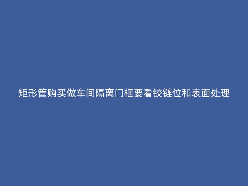 矩形管购买做车间隔离门框要看铰链位和表面处理
