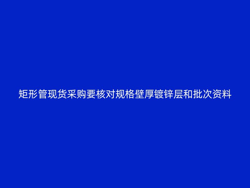 矩形管现货采购要核对规格壁厚镀锌层和批次资料
