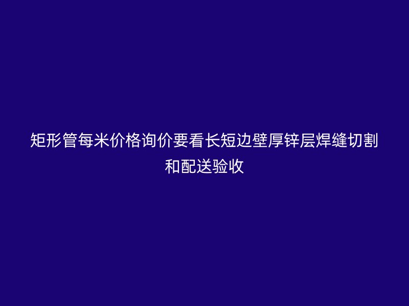 矩形管每米价格询价要看长短边壁厚锌层焊缝切割和配送验收