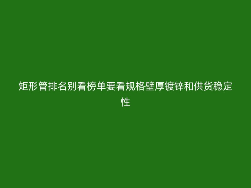 矩形管排名别看榜单要看规格壁厚镀锌和供货稳定性