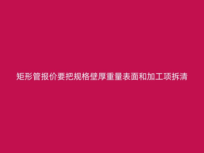 矩形管报价要把规格壁厚重量表面和加工项拆清
