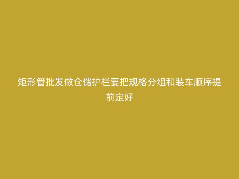 矩形管批发做仓储护栏要把规格分组和装车顺序提前定好