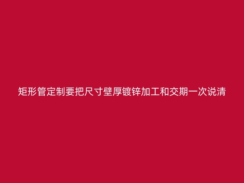 矩形管定制要把尺寸壁厚镀锌加工和交期一次说清