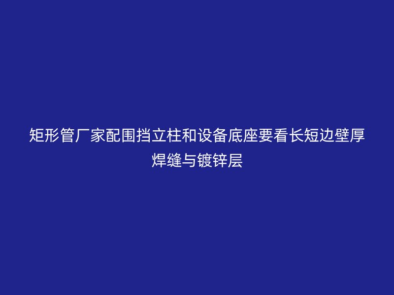 矩形管厂家配围挡立柱和设备底座要看长短边壁厚焊缝与镀锌层