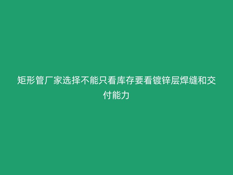 矩形管厂家选择不能只看库存要看镀锌层焊缝和交付能力