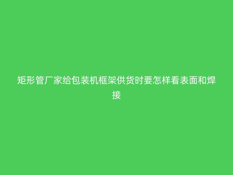 矩形管厂家给包装机框架供货时要怎样看表面和焊接