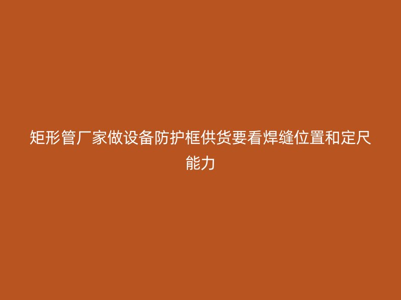 矩形管厂家做设备防护框供货要看焊缝位置和定尺能力
