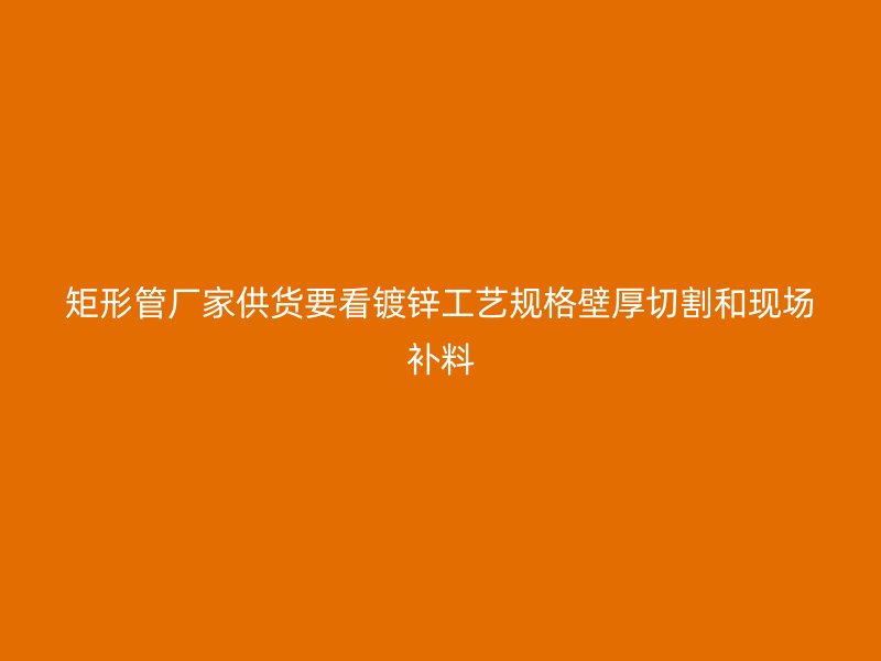 矩形管厂家供货要看镀锌工艺规格壁厚切割和现场补料
