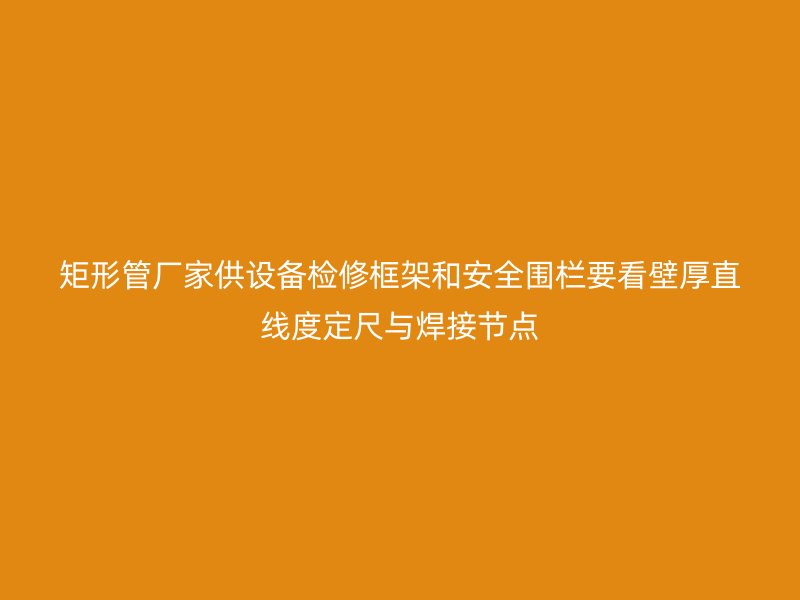 矩形管厂家供设备检修框架和安全围栏要看壁厚直线度定尺与焊接节点