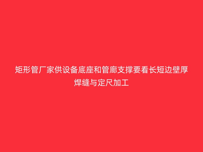 矩形管厂家供设备底座和管廊支撑要看长短边壁厚焊缝与定尺加工