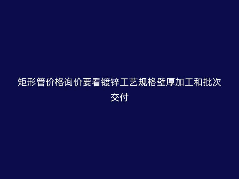 矩形管价格询价要看镀锌工艺规格壁厚加工和批次交付