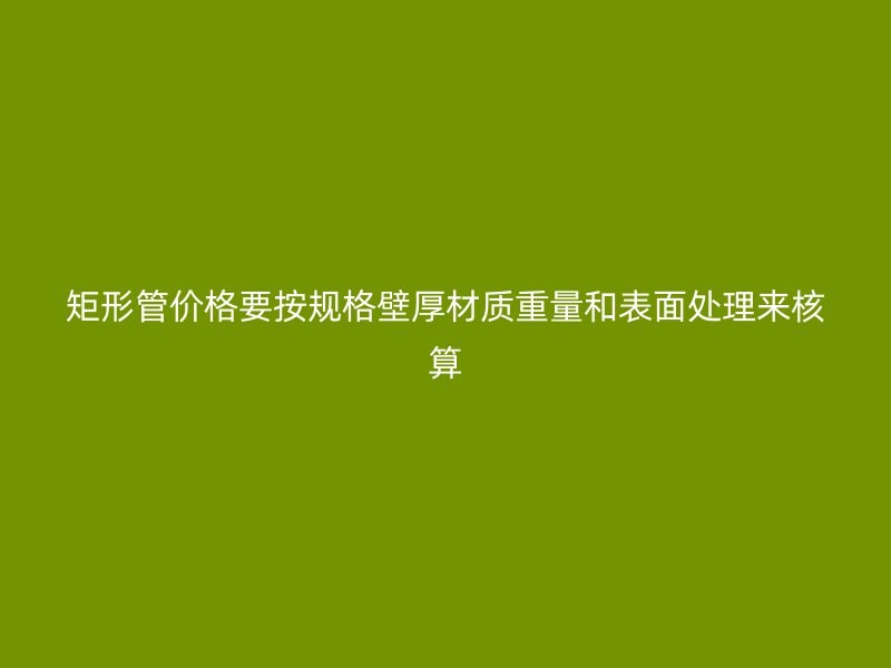 矩形管价格要按规格壁厚材质重量和表面处理来核算