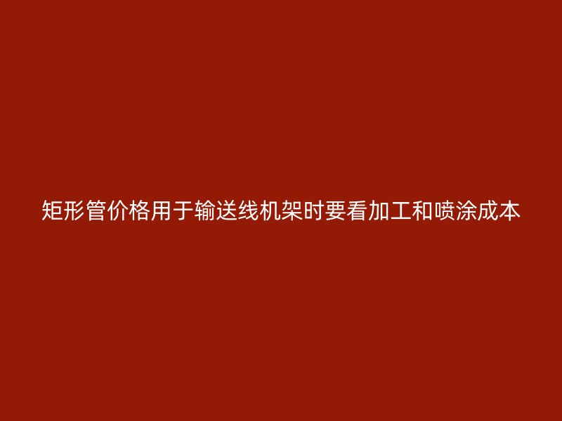 矩形管价格用于输送线机架时要看加工和喷涂成本