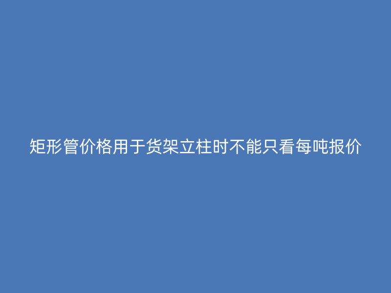 矩形管价格用于货架立柱时不能只看每吨报价