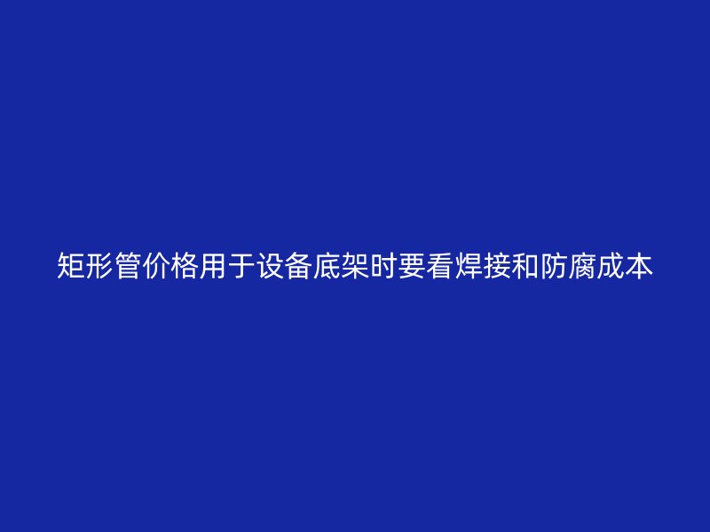 矩形管价格用于设备底架时要看焊接和防腐成本