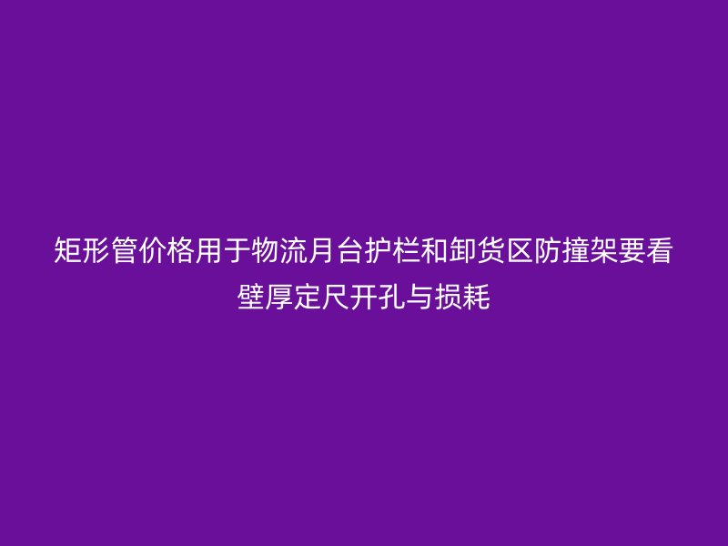 矩形管价格用于物流月台护栏和卸货区防撞架要看壁厚定尺开孔与损耗