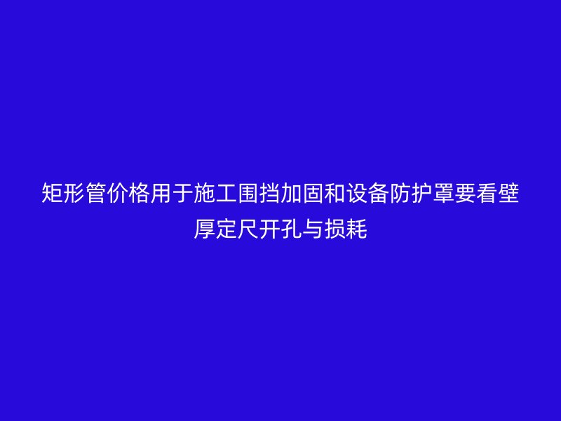 矩形管价格用于施工围挡加固和设备防护罩要看壁厚定尺开孔与损耗