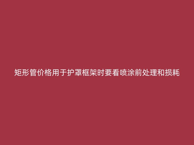 矩形管价格用于护罩框架时要看喷涂前处理和损耗