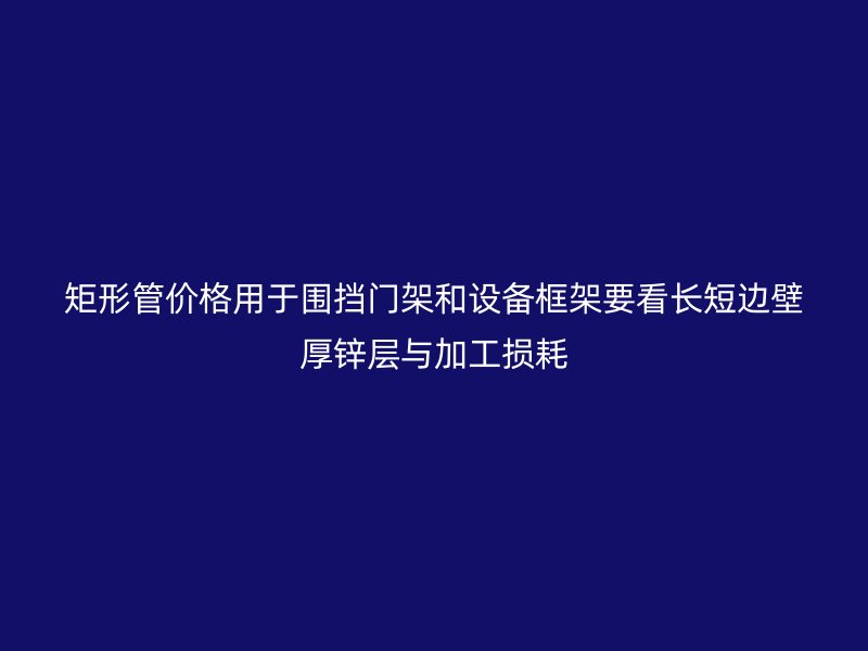 矩形管价格用于围挡门架和设备框架要看长短边壁厚锌层与加工损耗