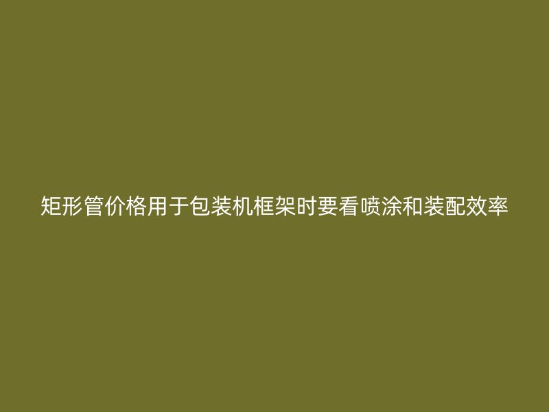 矩形管价格用于包装机框架时要看喷涂和装配效率