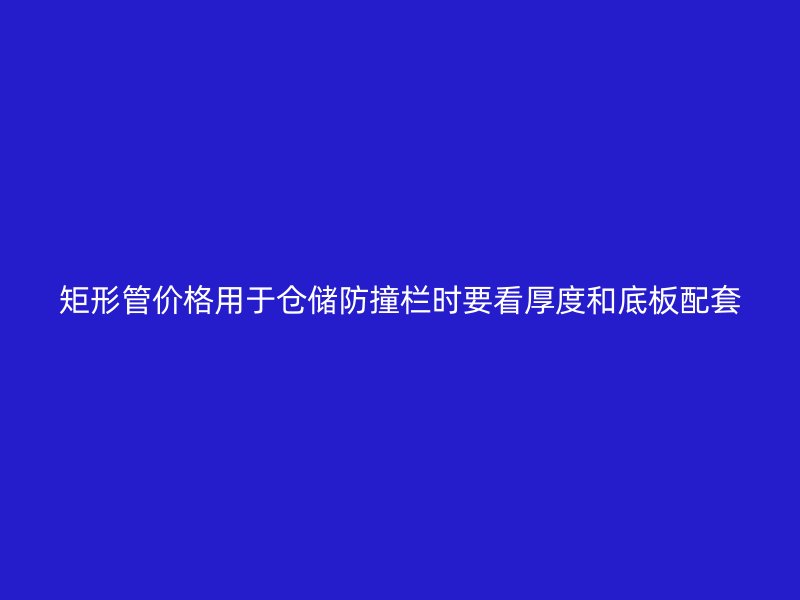 矩形管价格用于仓储防撞栏时要看厚度和底板配套