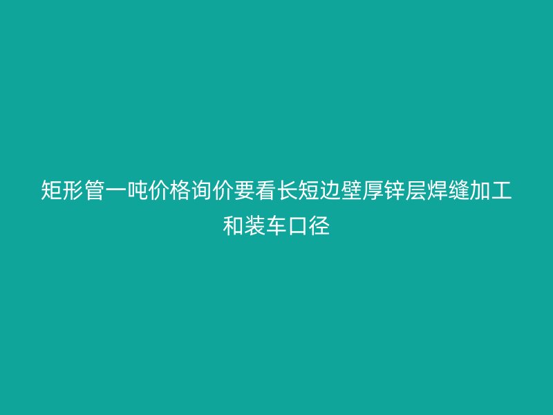 矩形管一吨价格询价要看长短边壁厚锌层焊缝加工和装车口径