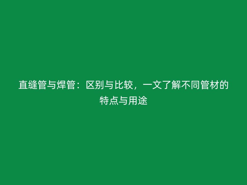 直缝管与焊管:区别与比较,一文了解不同管材的特点与用途
