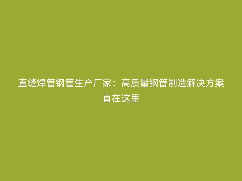 直缝焊管钢管生产厂家：高质量钢管制造解决方案直在这里