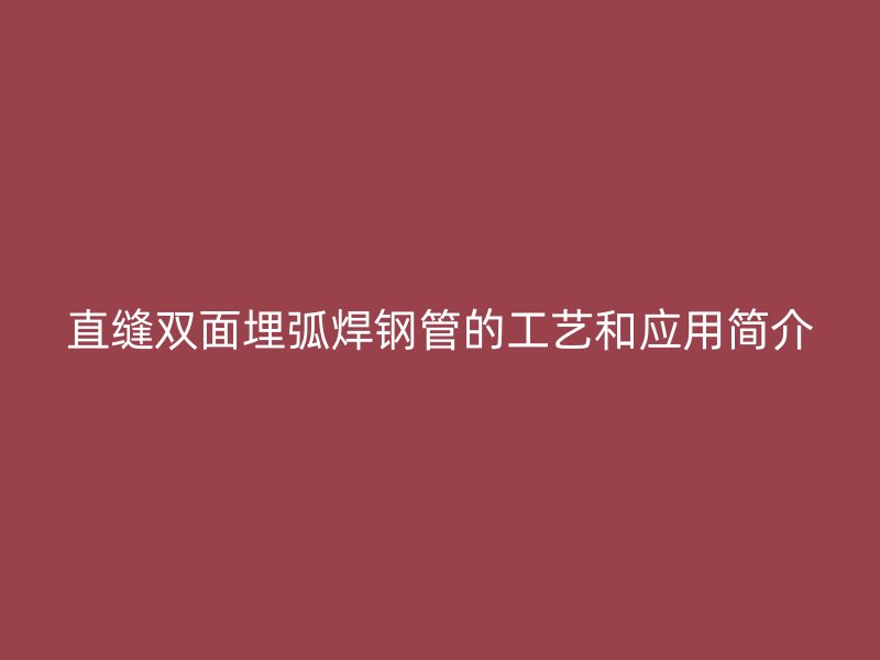直缝双面埋弧焊钢管的工艺和应用简介