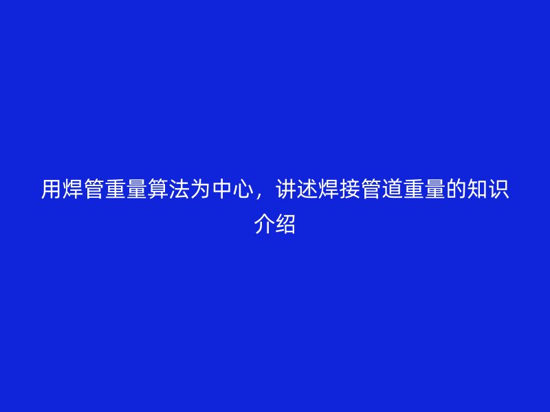 用焊管重量算法为中心，讲述焊接管道重量的知识介绍