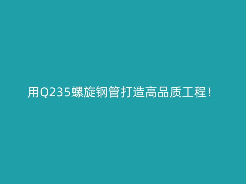 用Q235螺旋钢管打造高品质工程！