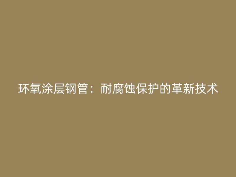环氧涂层钢管:耐腐蚀保护的革新技术