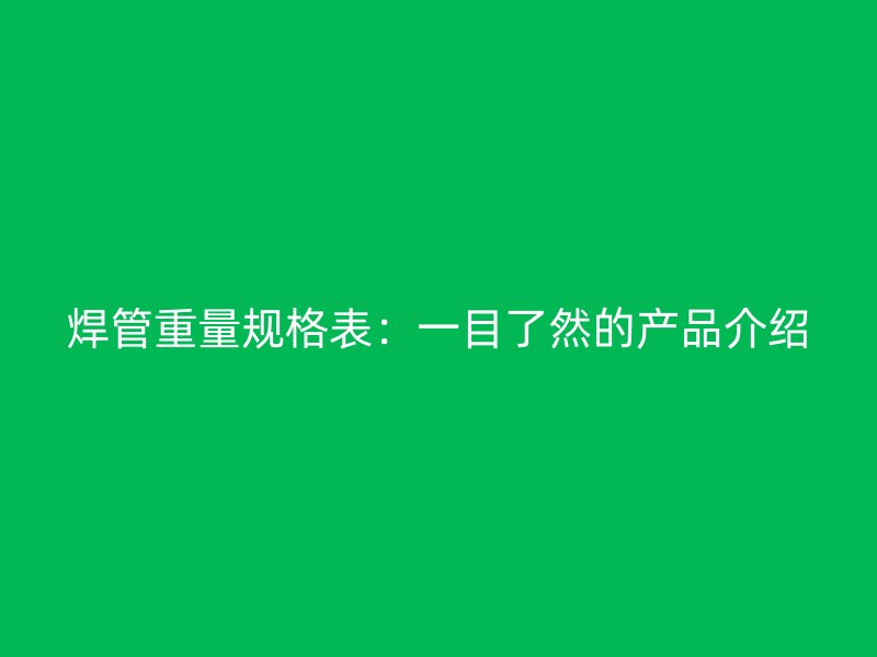 焊管重量规格表:一目了然的产品介绍