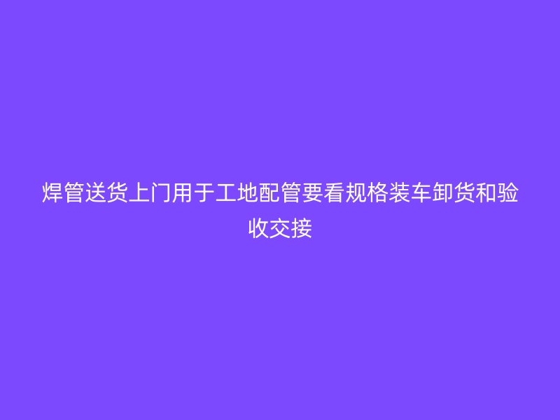 焊管送货上门用于工地配管要看规格装车卸货和验收交接