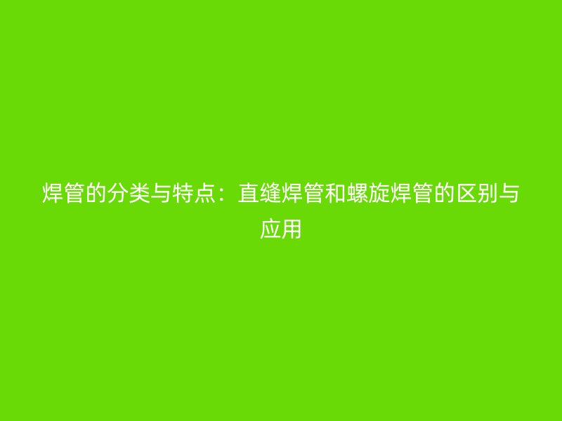焊管的分类与特点:直缝焊管和螺旋焊管的区别与应用