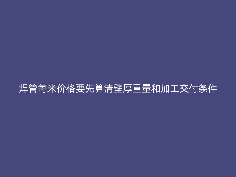 焊管每米价格要先算清壁厚重量和加工交付条件