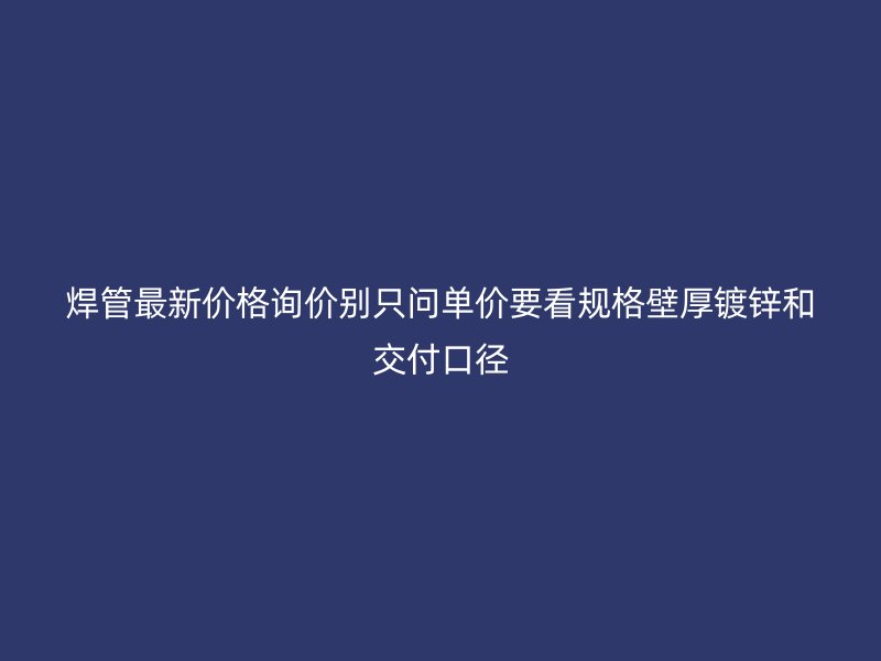 焊管最新价格询价别只问单价要看规格壁厚镀锌和交付口径