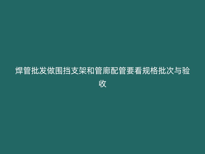 焊管批发做围挡支架和管廊配管要看规格批次与验收