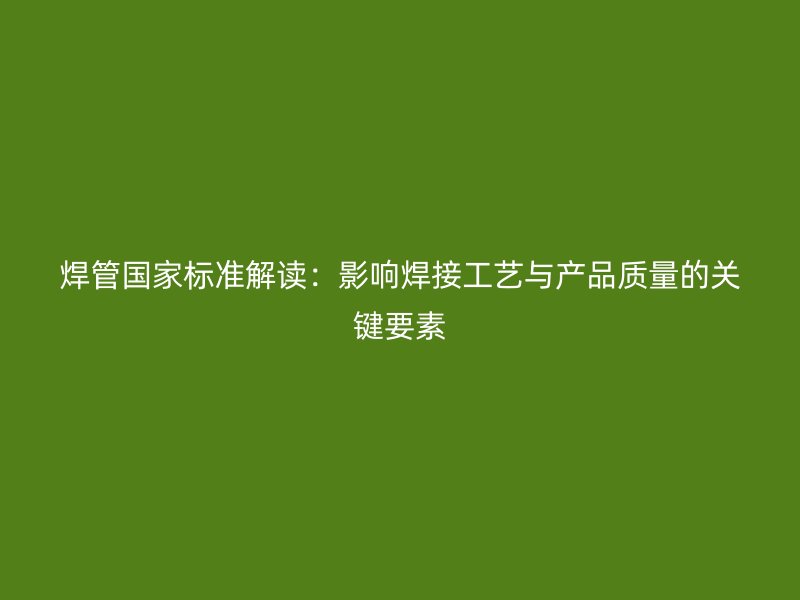 焊管国家标准解读:影响焊接工艺与产品质量的关键要素