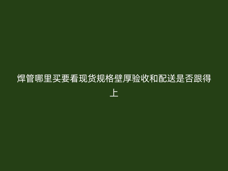 焊管哪里买要看现货规格壁厚验收和配送是否跟得上