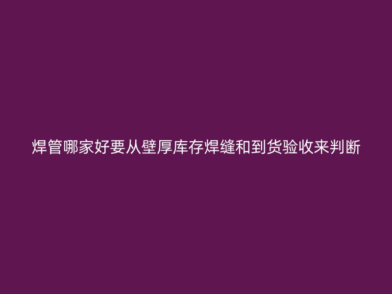 焊管哪家好要从壁厚库存焊缝和到货验收来判断