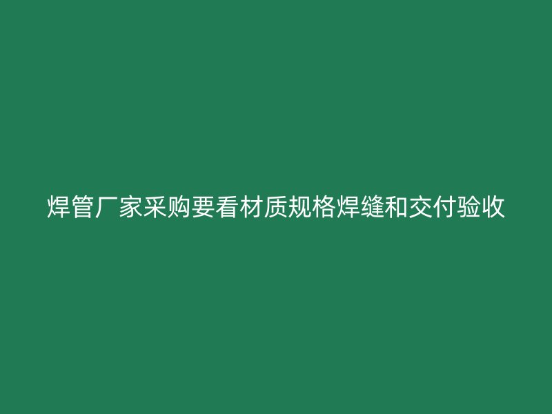 焊管厂家采购要看材质规格焊缝和交付验收