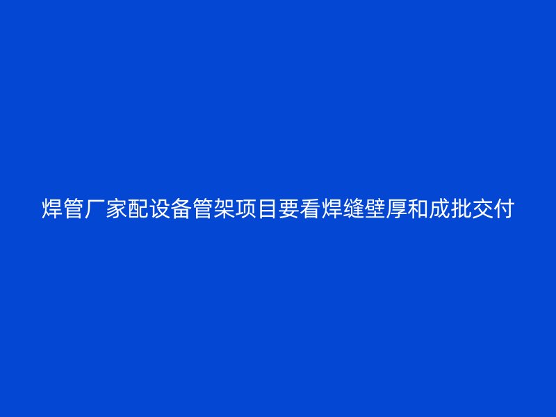 焊管厂家配设备管架项目要看焊缝壁厚和成批交付