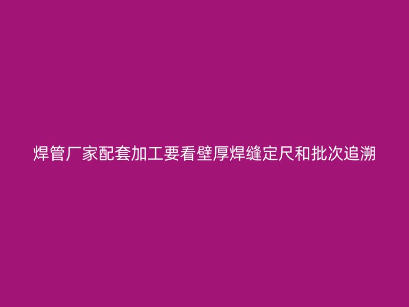 焊管厂家配套加工要看壁厚焊缝定尺和批次追溯
