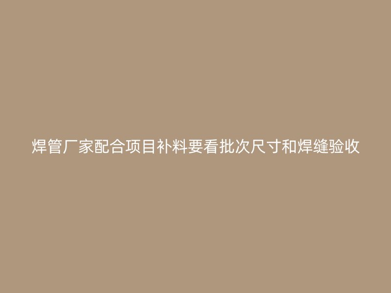 焊管厂家配合项目补料要看批次尺寸和焊缝验收