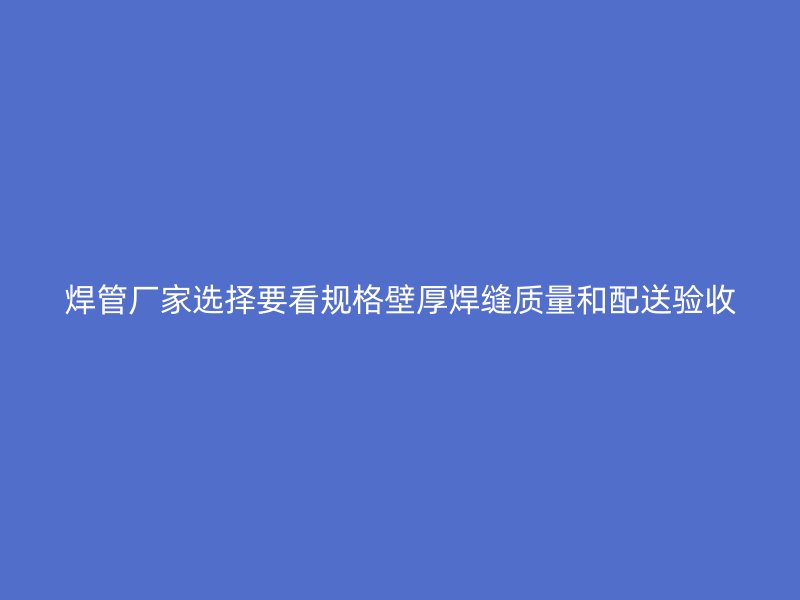 焊管厂家选择要看规格壁厚焊缝质量和配送验收