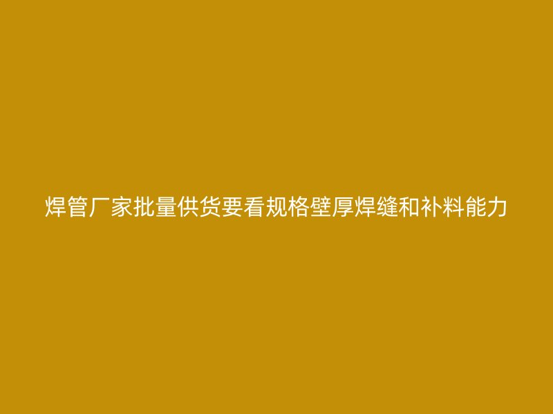 焊管厂家批量供货要看规格壁厚焊缝和补料能力