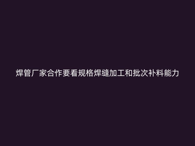 焊管厂家合作要看规格焊缝加工和批次补料能力